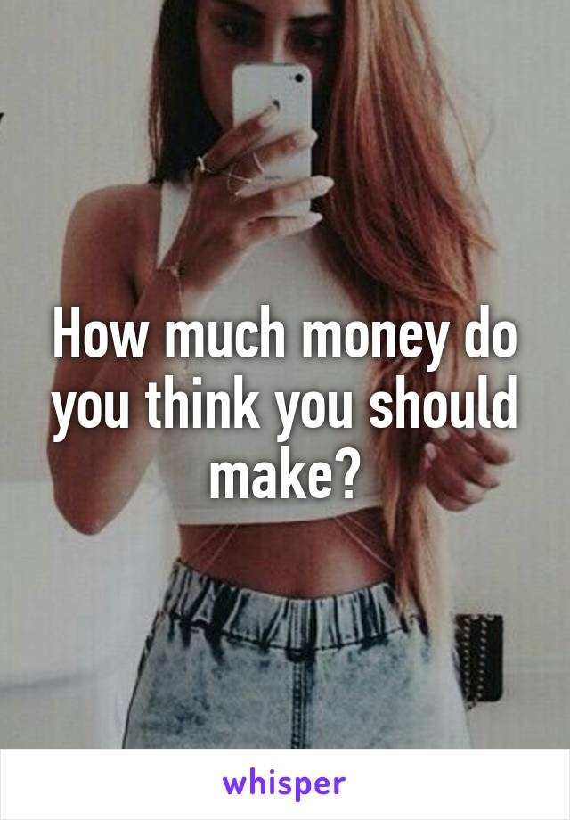 How much money do you think you should make?