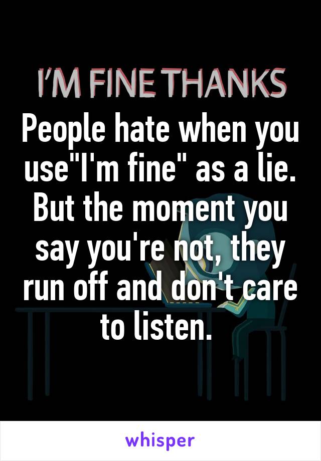 People hate when you use"I'm fine" as a lie. But the moment you say you're not, they run off and don't care to listen. 