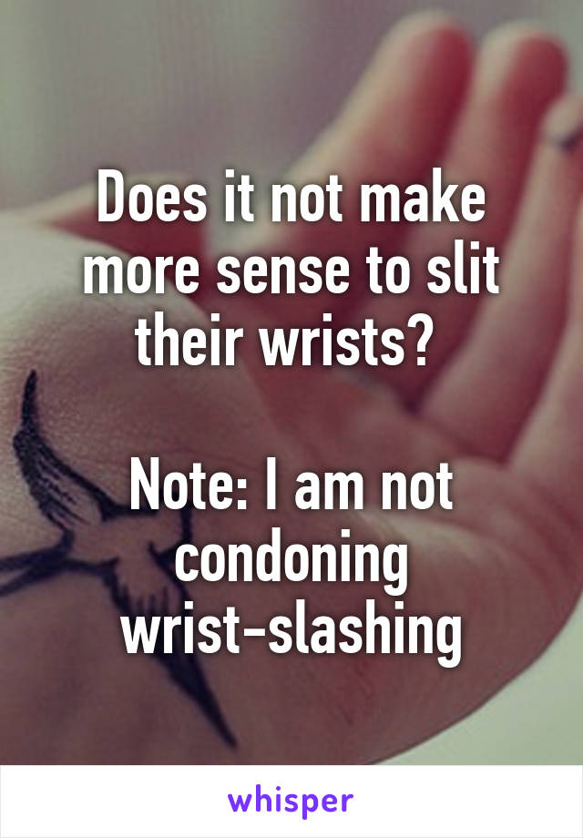 Does it not make more sense to slit their wrists? 

Note: I am not condoning wrist-slashing
