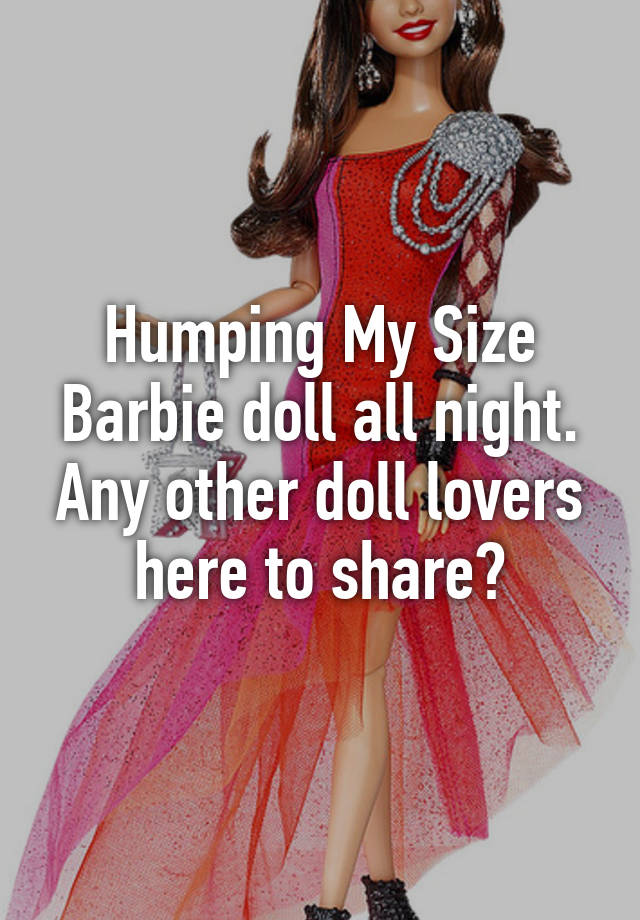 Humping My Size Barbie Doll All Night Any Other Doll Lovers Here To Share 