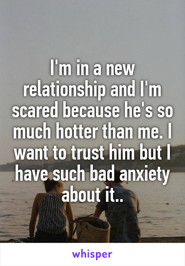 I'm in a new relationship and I'm scared because he's so much hotter than me. I want to trust him but I have such bad anxiety about it..