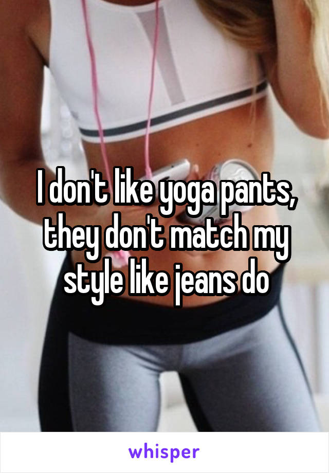 I don't like yoga pants, they don't match my style like jeans do