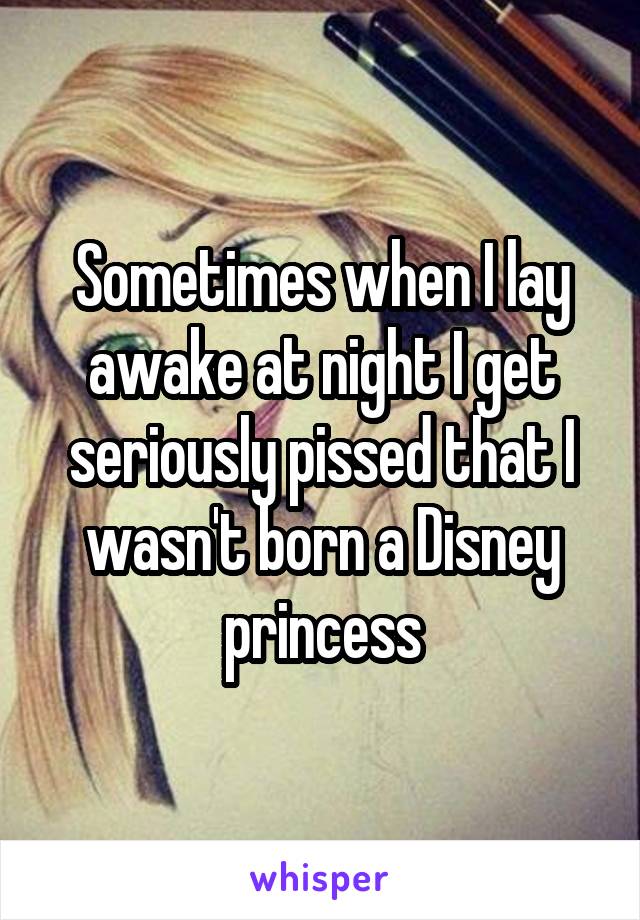 Sometimes when I lay awake at night I get seriously pissed that I wasn't born a Disney princess