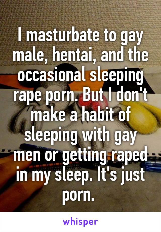 I masturbate to gay male, hentai, and the occasional ...