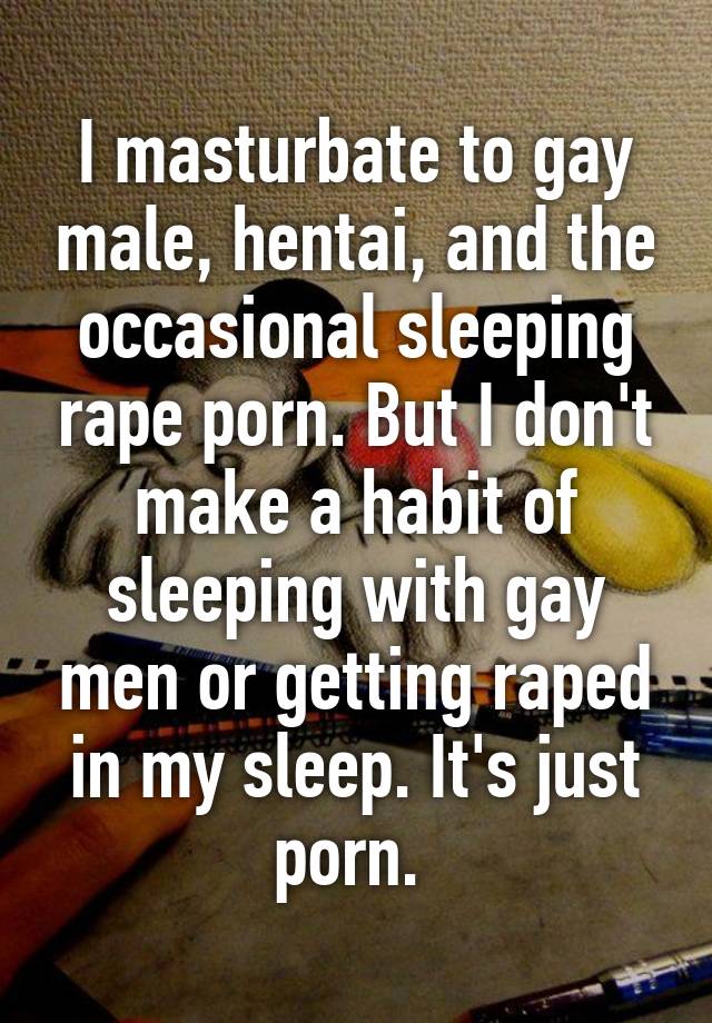 I masturbate to gay male, hentai, and the occasional ...