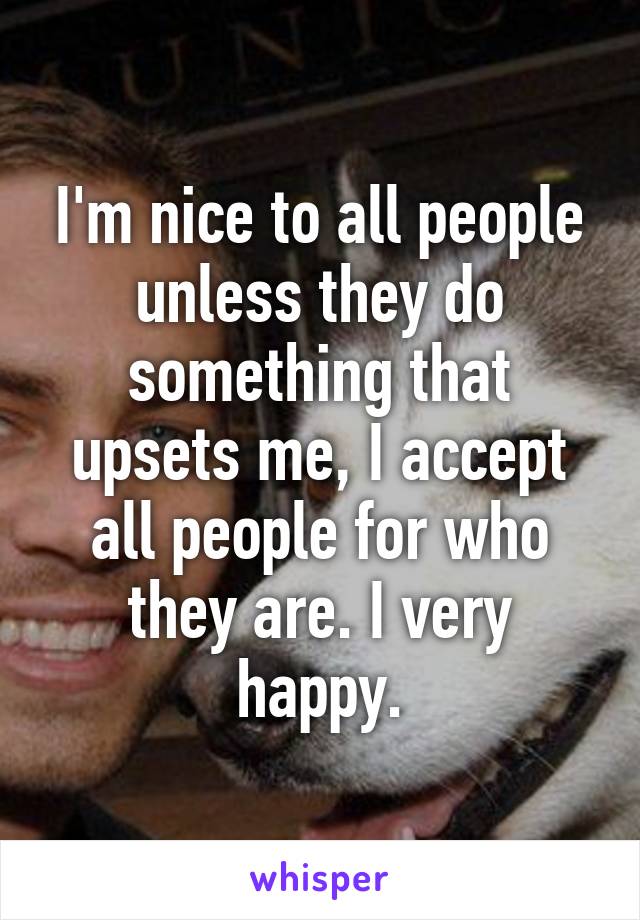 I'm nice to all people unless they do something that upsets me, I accept all people for who they are. I very happy.