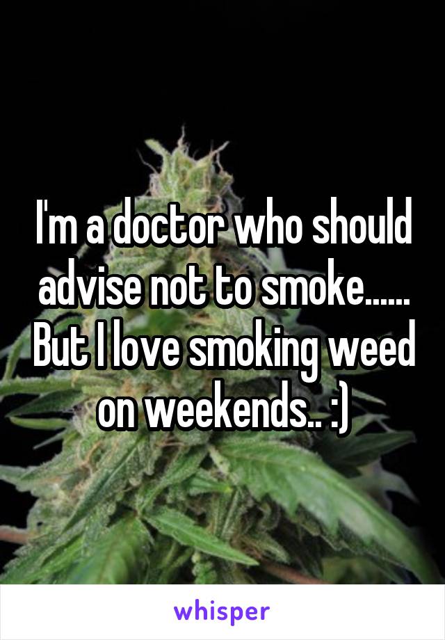 I'm a doctor who should advise not to smoke...... But I love smoking weed on weekends.. :)