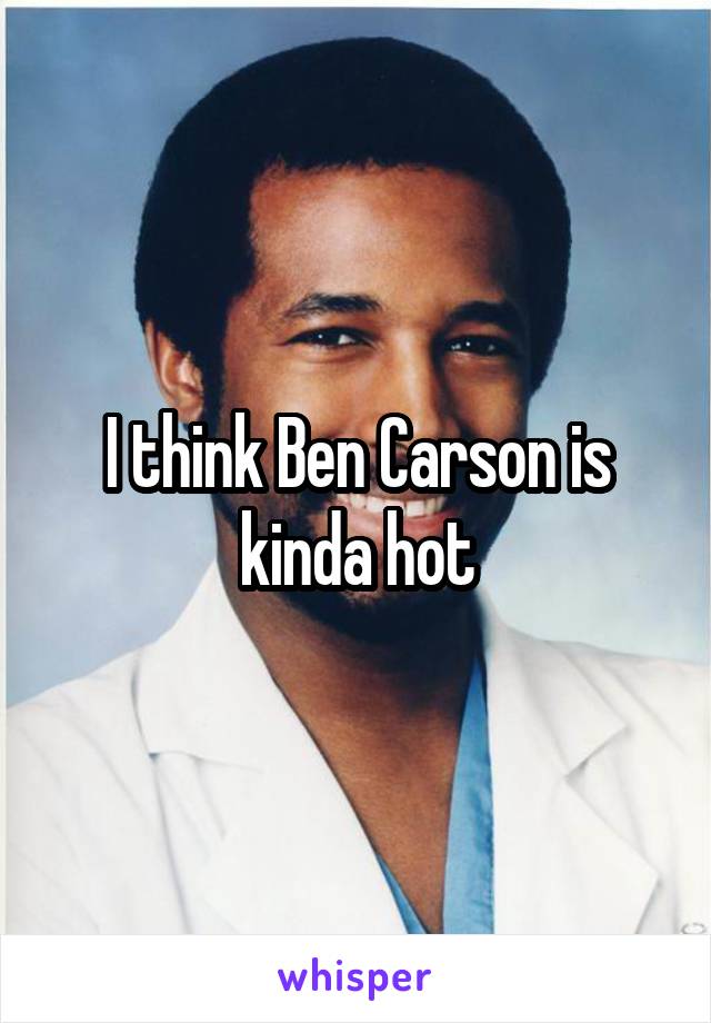 I think Ben Carson is kinda hot