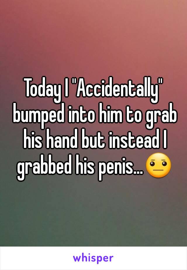 Today I "Accidentally" bumped into him to grab his hand but instead I grabbed his penis...😐