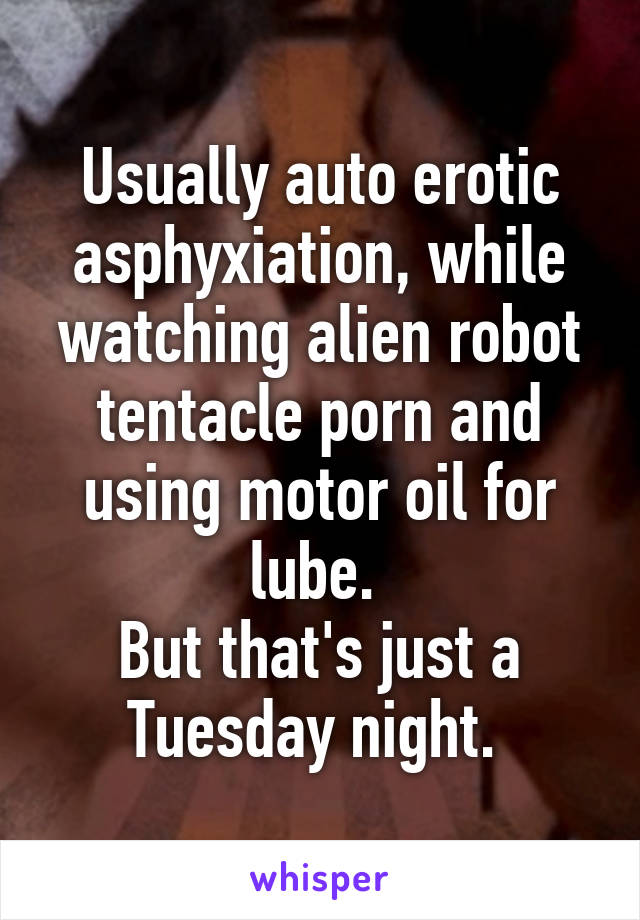 Auto Erotic Porn - Usually auto erotic asphyxiation, while watching alien robot ...
