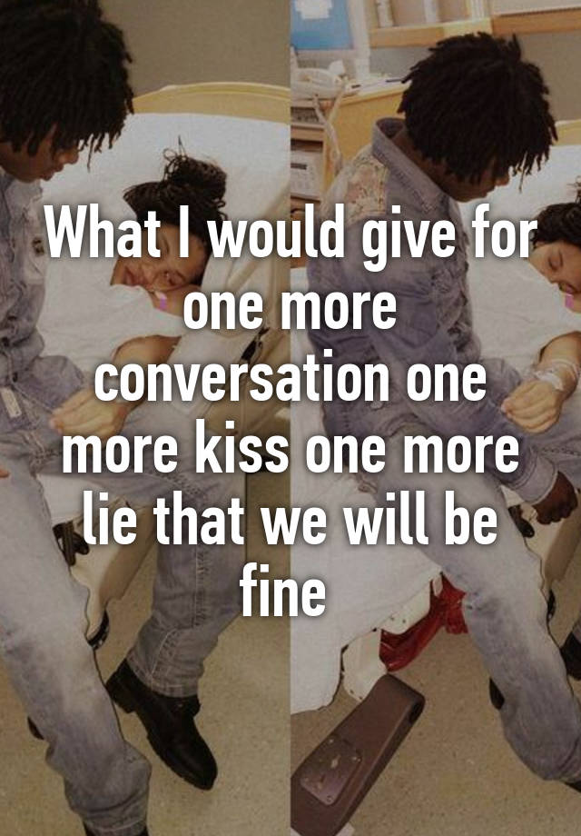 What I Would Give For One More Conversation One More Kiss One More Lie That We Will Be Fine