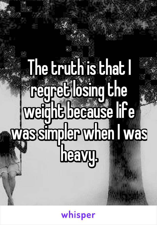 The truth is that I regret losing the weight because life was simpler when I was heavy.