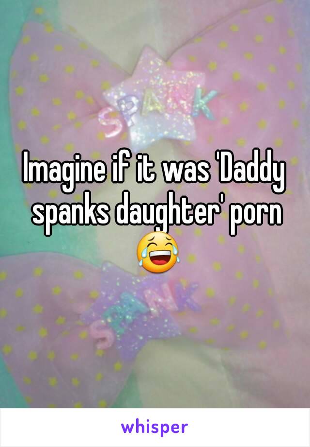 Daddy Spanks Daughter Porn - Imagine if it was 'Daddy spanks daughter' porn ðŸ˜‚