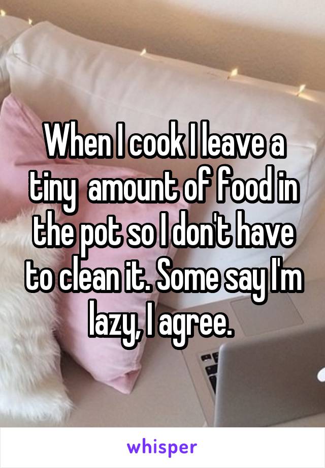 When I cook I leave a tiny  amount of food in the pot so I don't have to clean it. Some say I'm lazy, I agree. 