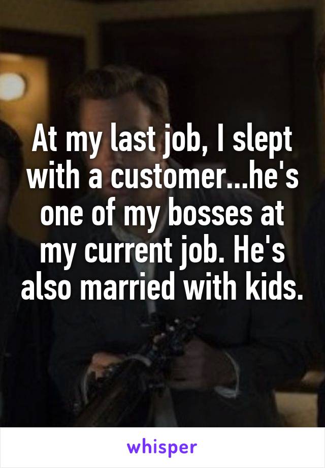 At my last job, I slept with a customer...he's one of my bosses at my current job. He's also married with kids. 