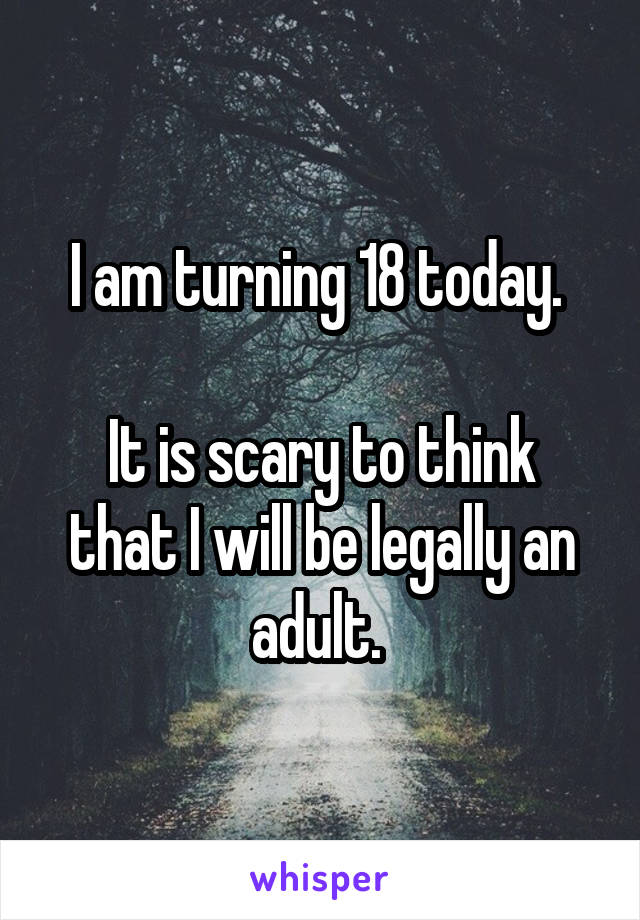 I am turning 18 today. 

It is scary to think that I will be legally an adult. 