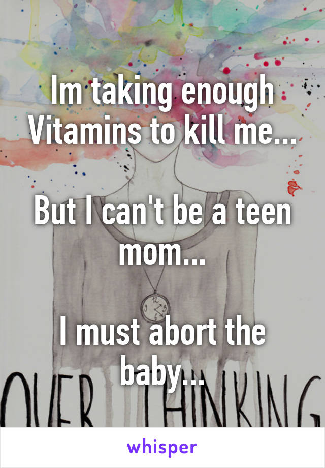 Im taking enough Vitamins to kill me...

But I can't be a teen mom...

I must abort the baby...