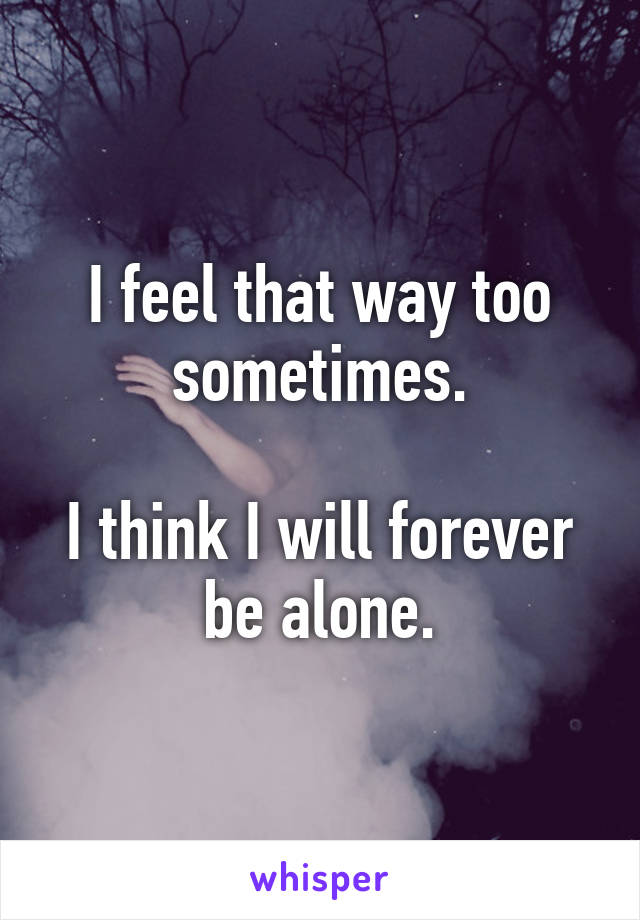 I feel that way too sometimes.

I think I will forever be alone.