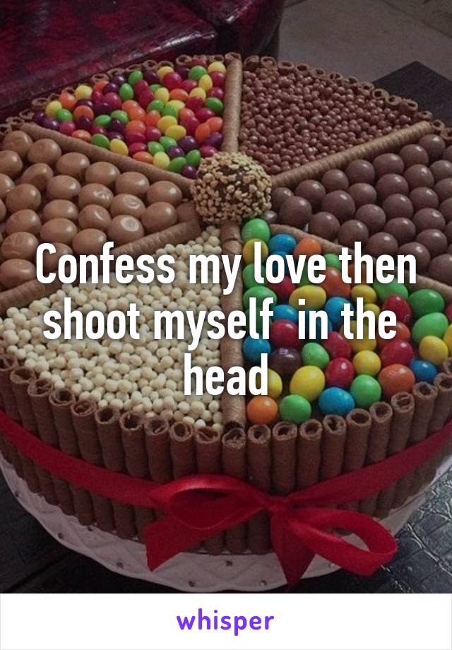 Confess my love then shoot myself  in the  head