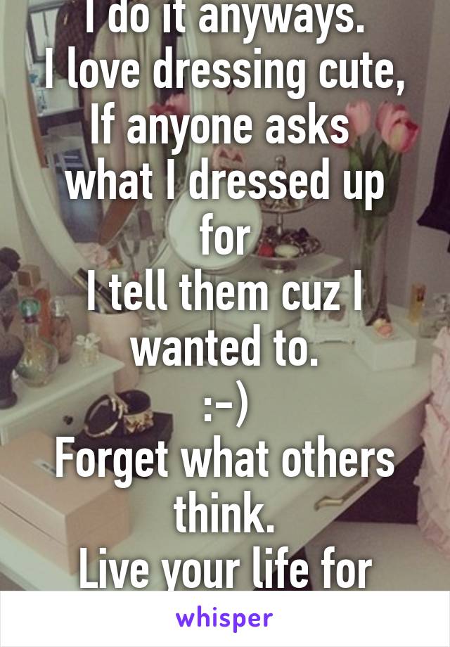 I do it anyways.
I love dressing cute,
If anyone asks 
what I dressed up for
I tell them cuz I wanted to.
:-)
Forget what others think.
Live your life for YOU