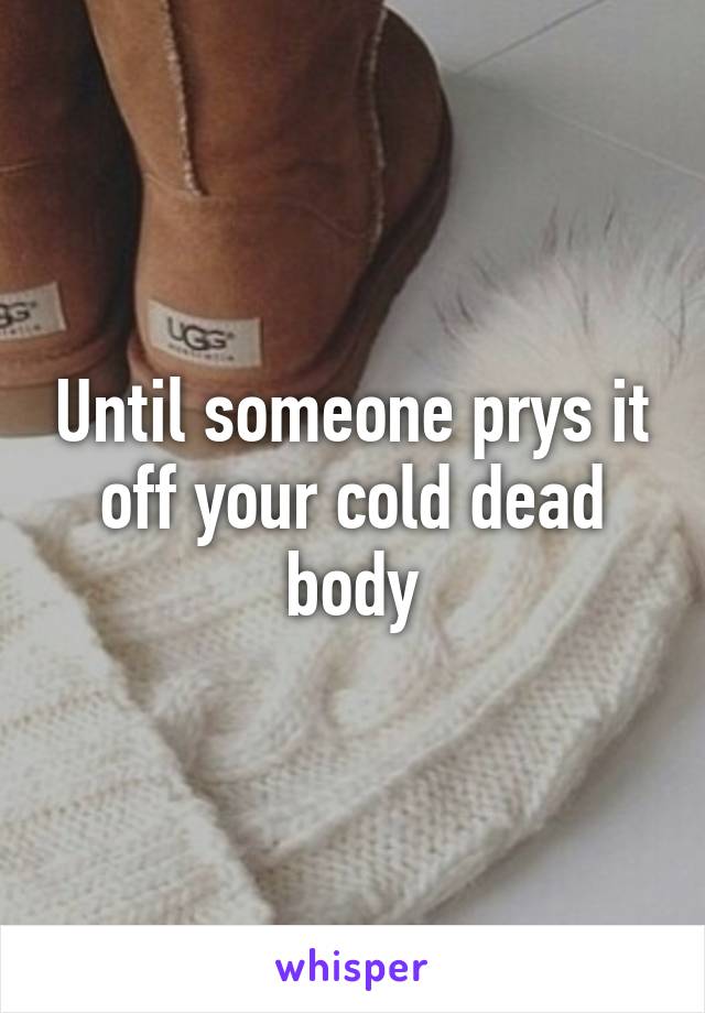 Until someone prys it off your cold dead body