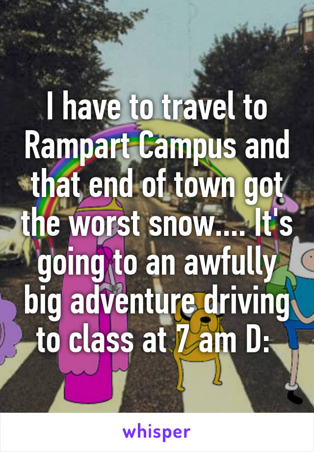 I have to travel to Rampart Campus and that end of town got the worst snow.... It's going to an awfully big adventure driving to class at 7 am D: 