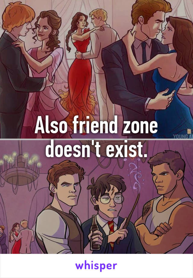 Also friend zone doesn't exist.