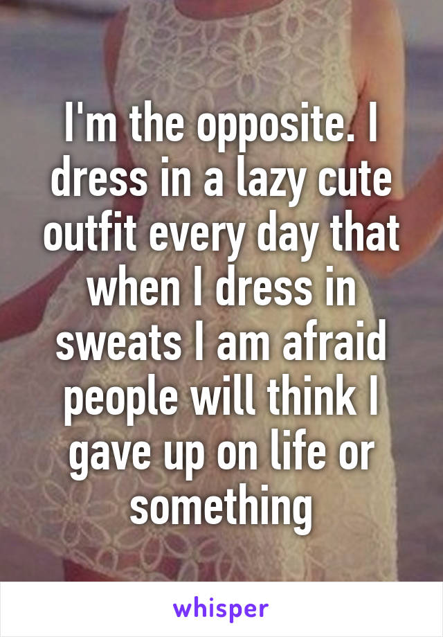 I'm the opposite. I dress in a lazy cute outfit every day that when I dress in sweats I am afraid people will think I gave up on life or something