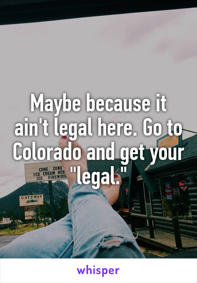 Maybe because it ain't legal here. Go to Colorado and get your "legal."