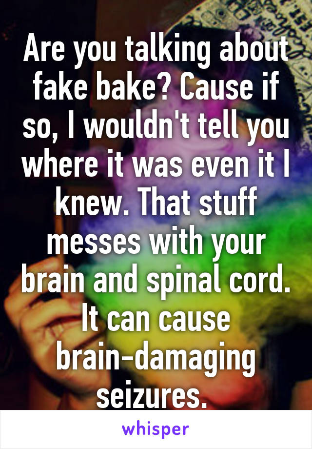 Are you talking about fake bake? Cause if so, I wouldn't tell you where it was even it I knew. That stuff messes with your brain and spinal cord. It can cause brain-damaging seizures. 