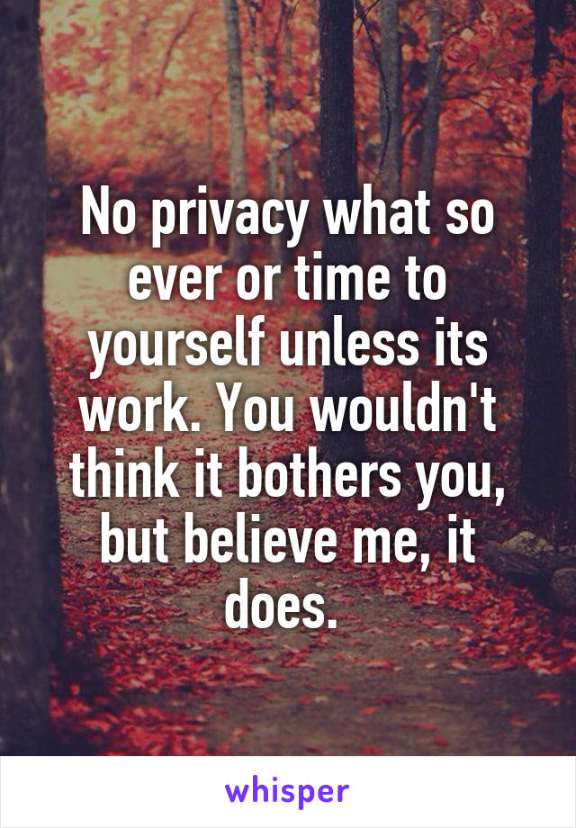 No privacy what so ever or time to yourself unless its work. You wouldn't think it bothers you, but believe me, it does. 