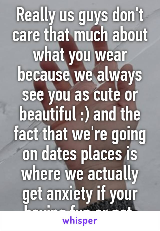 Really us guys don't care that much about what you wear because we always see you as cute or beautiful :) and the fact that we're going on dates places is where we actually get anxiety if your having fun or not.