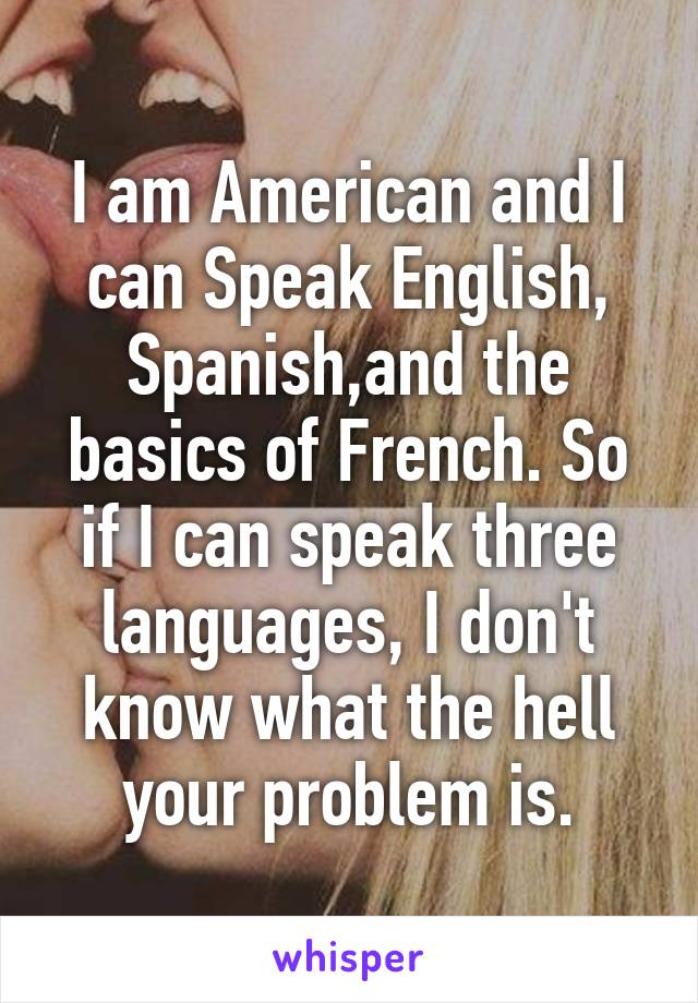 I Am American And I Can Speak English Spanish And The Basics Of French So If