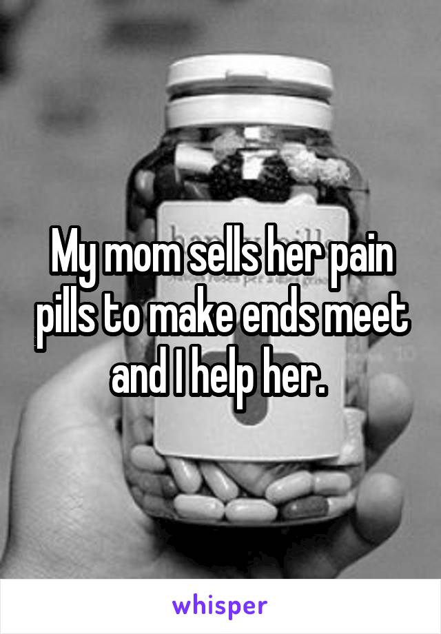My mom sells her pain pills to make ends meet and I help her. 