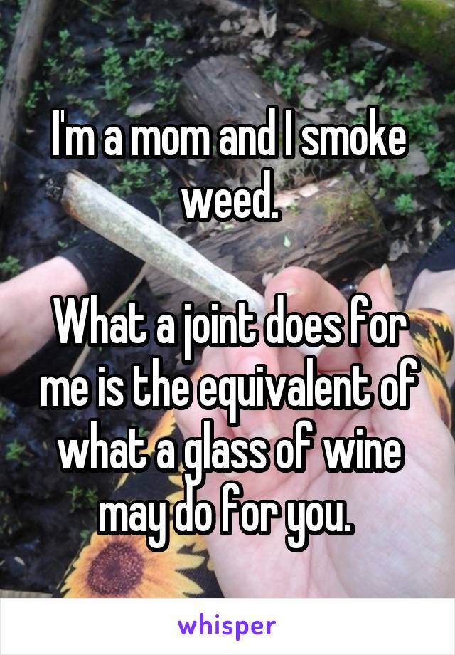I'm a mom and I smoke weed.

What a joint does for me is the equivalent of what a glass of wine may do for you. 