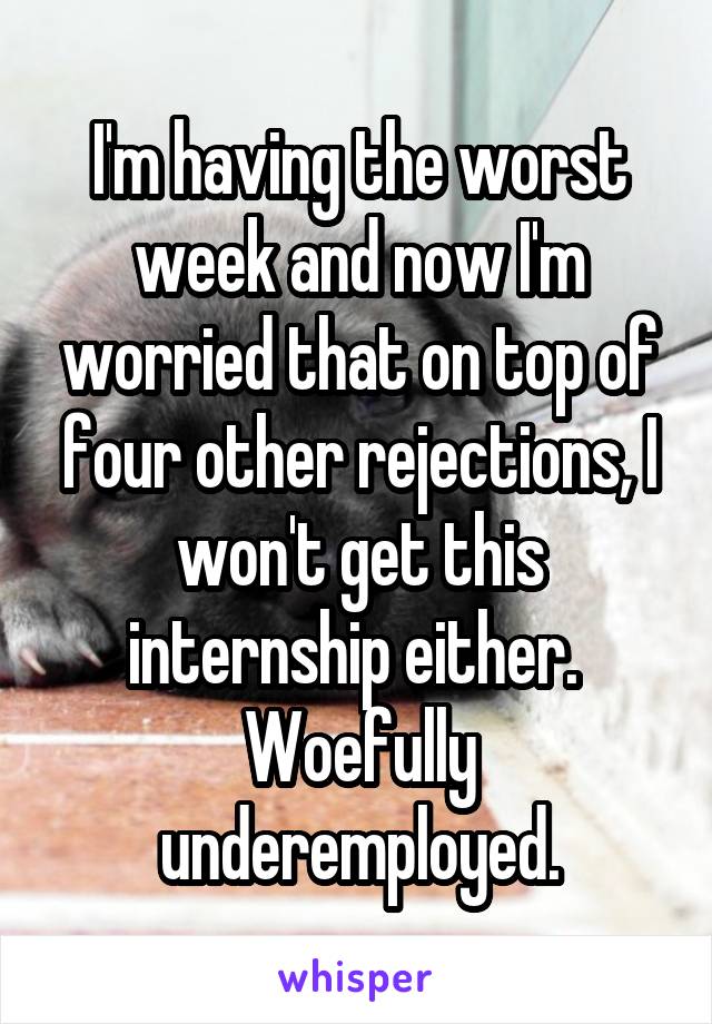 I'm having the worst week and now I'm worried that on top of four other rejections, I won't get this internship either.  Woefully underemployed.