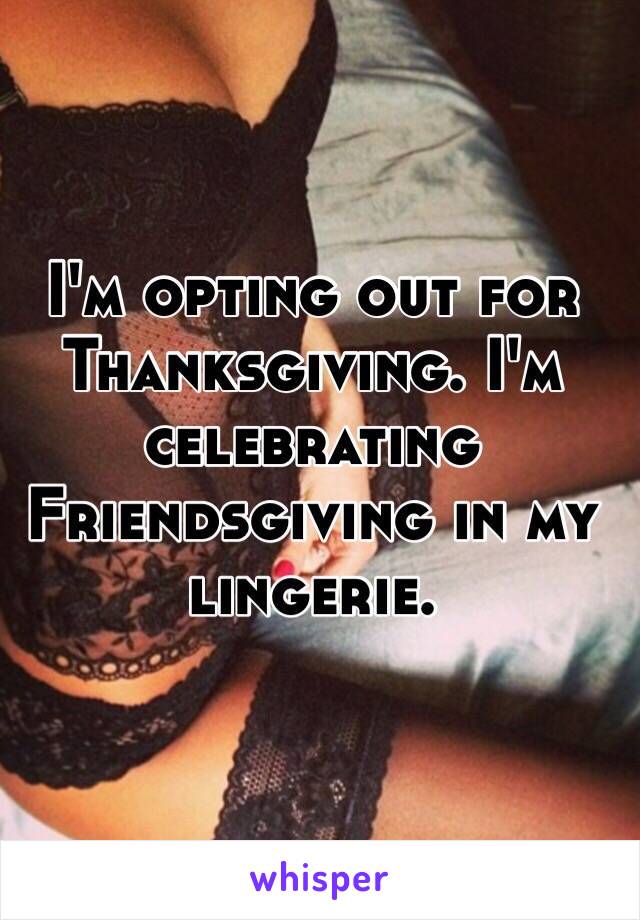 I'm opting out for Thanksgiving. I'm celebrating Friendsgiving in my lingerie.