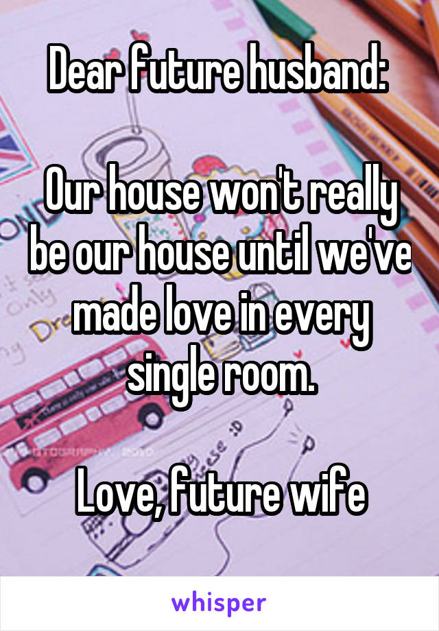 Dear future husband: 

Our house won't really be our house until we've made love in every single room.

Love, future wife
