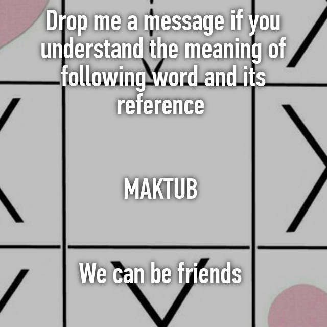 Drop Me A Message If You Understand The Meaning Of Following Word And Its Reference Maktub We Can Be Friends