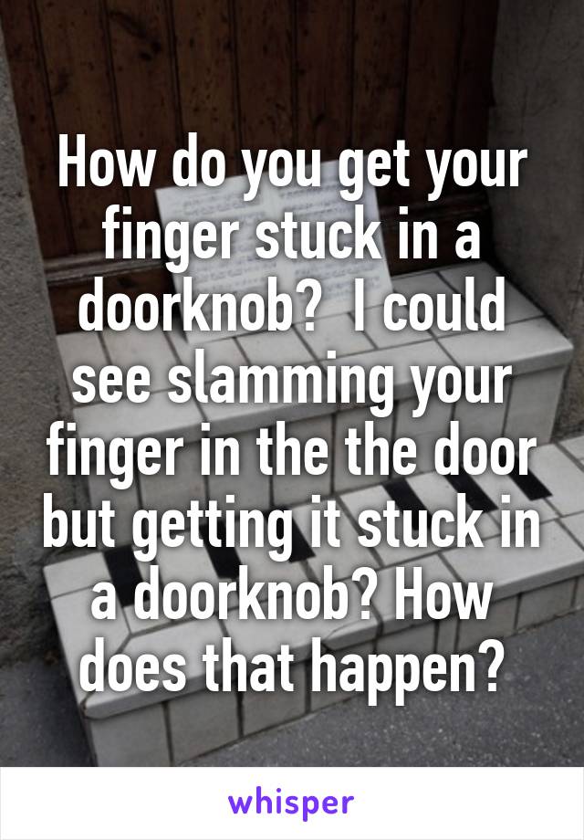 How Do You Get Your Finger Stuck In A Doorknob I Could See