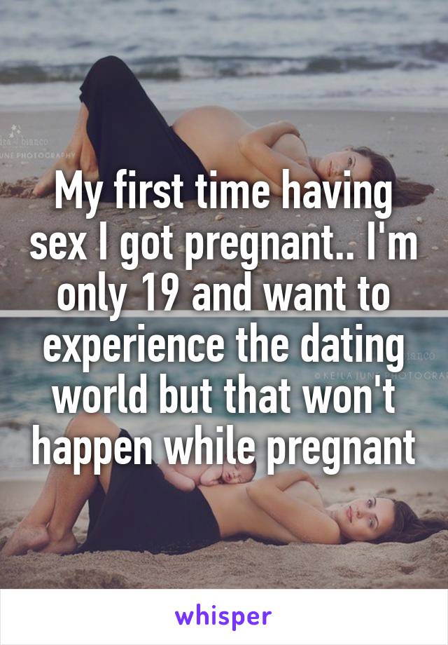 My first time having sex I got pregnant.. I'm only 19 and want to experience the dating world but that won't happen while pregnant
