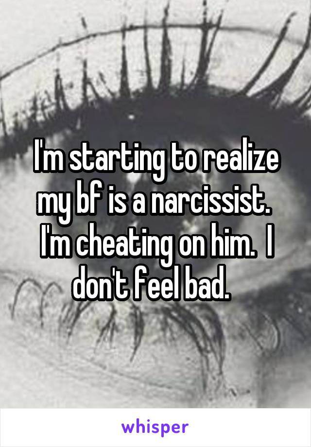 I'm starting to realize my bf is a narcissist.  I'm cheating on him.  I don't feel bad.  