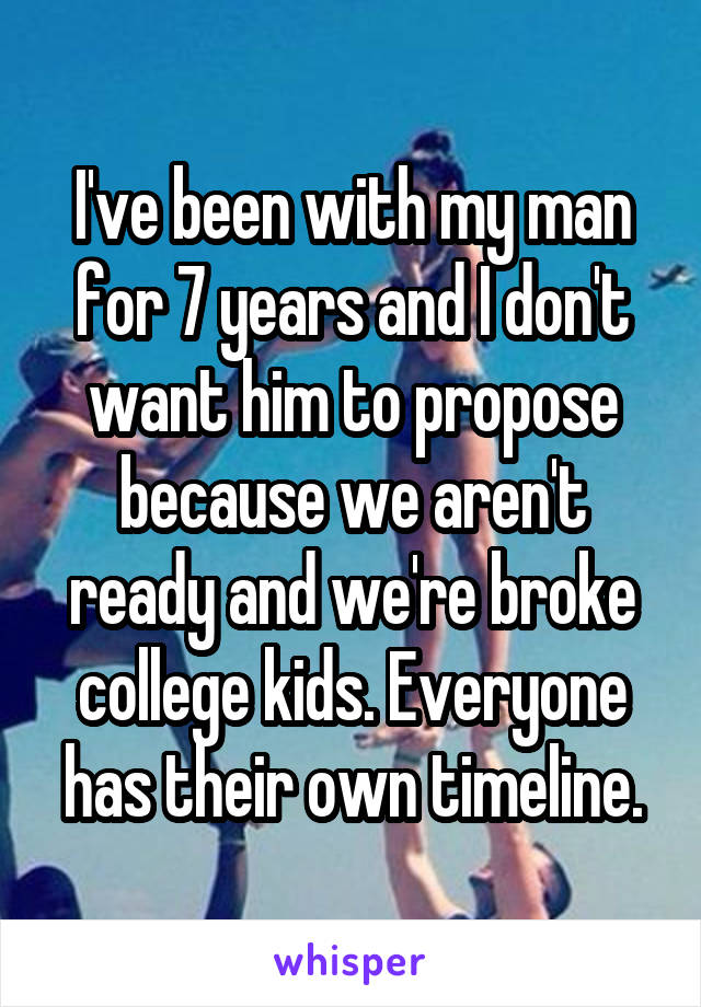 I've been with my man for 7 years and I don't want him to propose because we aren't ready and we're broke college kids. Everyone has their own timeline.