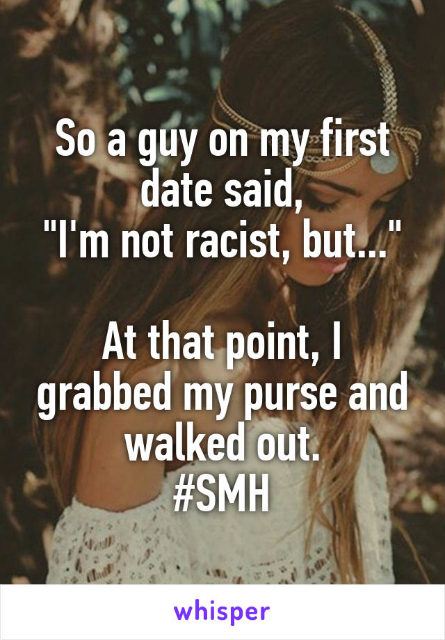 So a guy on my first date said,
"I'm not racist, but..."

At that point, I grabbed my purse and walked out.
#SMH