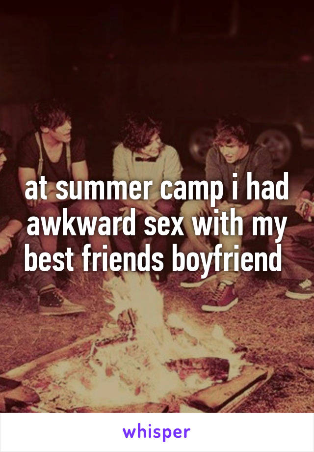 at summer camp i had awkward sex with my best friends boyfriend 