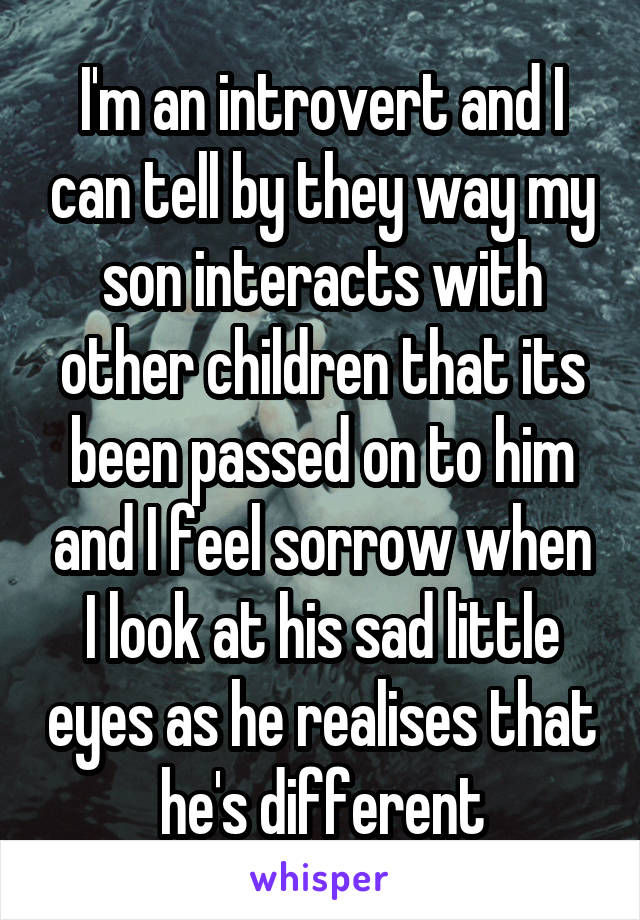 I'm an introvert and I can tell by they way my son interacts with other children that its been passed on to him and I feel sorrow when I look at his sad little eyes as he realises that he's different