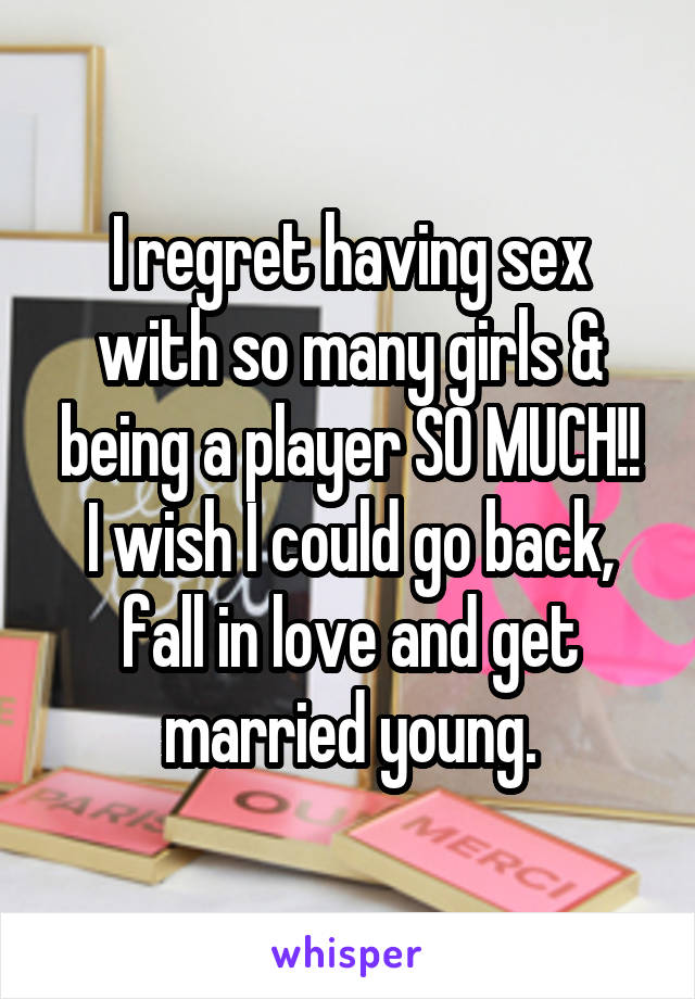 I regret having sex with so many girls & being a player SO MUCH!!
I wish I could go back, fall in love and get married young.