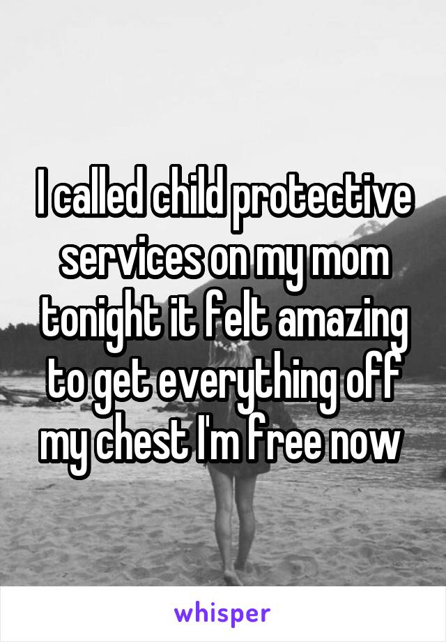 I called child protective services on my mom tonight it felt amazing to get everything off my chest I'm free now 