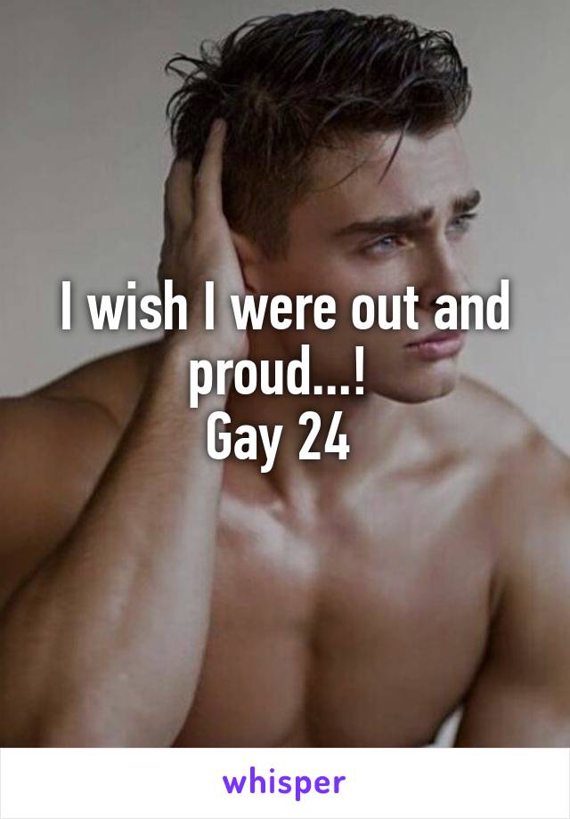 I wish I were out and proud...! 
Gay 24 
