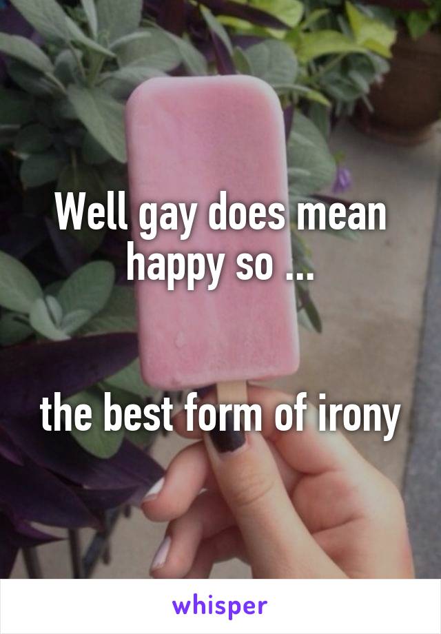 Well gay does mean happy so ...


the best form of irony